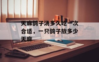 天麻鸽子汤多久吃一次合适，一只鸽子放多少天麻