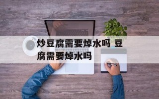 炒豆腐需要焯水吗 豆腐需要焯水吗