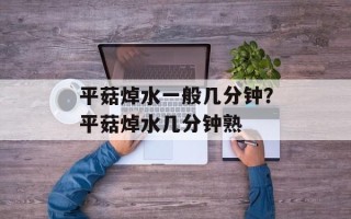 平菇焯水一般几分钟？平菇焯水几分钟熟