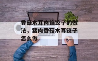 香菇木耳肉馅饺子的做法，猪肉香菇木耳饺子怎么做