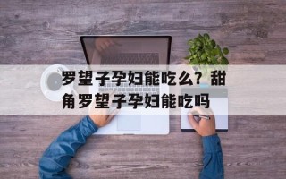 罗望子孕妇能吃么？甜角罗望子孕妇能吃吗