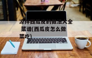 凉拌西瓜皮的做法大全 菜谱(西瓜皮怎么做菜吃)