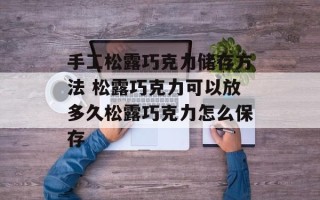 手工松露巧克力储存方法 松露巧克力可以放多久松露巧克力怎么保存