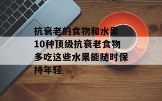抗衰老的食物和水果 10种顶级抗衰老食物多吃这些水果能随时保持年轻