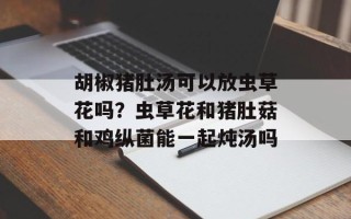 胡椒猪肚汤可以放虫草花吗？虫草花和猪肚菇和鸡纵菌能一起炖汤吗
