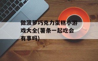 做菠萝巧克力蛋糕小游戏大全(薯条一起吃会有事吗)