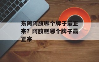 东阿阿胶哪个牌子最正宗？阿胶糕哪个牌子最正宗