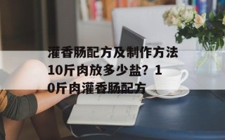 灌香肠配方及制作方法10斤肉放多少盐？10斤肉灌香肠配方