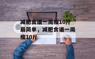减肥食谱一周瘦10斤最简单，减肥食谱一周瘦10斤