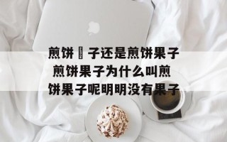 煎饼馃子还是煎饼果子 煎饼果子为什么叫煎饼果子呢明明没有果子