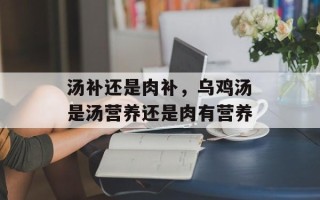 汤补还是肉补，乌鸡汤是汤营养还是肉有营养