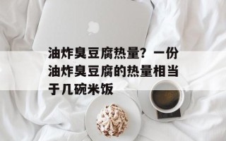 油炸臭豆腐热量？一份油炸臭豆腐的热量相当于几碗米饭