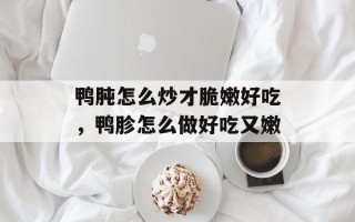 鸭肫怎么炒才脆嫩好吃，鸭胗怎么做好吃又嫩