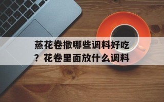 蒸花卷撒哪些调料好吃？花卷里面放什么调料