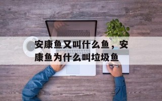 安康鱼又叫什么鱼，安康鱼为什么叫垃圾鱼