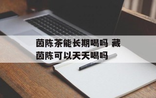 茵陈茶能长期喝吗 藏茵陈可以天天喝吗