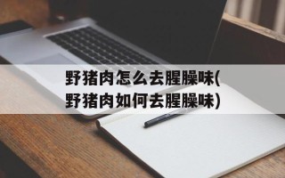 野猪肉怎么去腥臊味(野猪肉如何去腥臊味)
