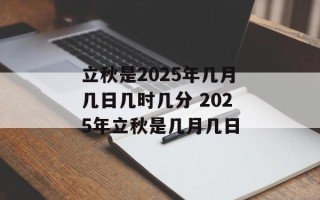 立秋是2025年几月几日几时几分 2025年立秋是几月几日