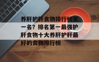 养肝护肝食物排行榜第一名？排名第一最强护肝食物十大养肝护肝最好的食物排行榜