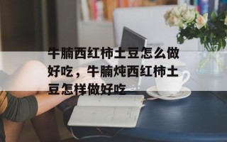 牛腩西红柿土豆怎么做好吃，牛腩炖西红柿土豆怎样做好吃