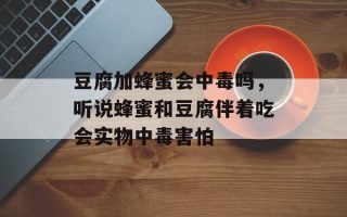 豆腐加蜂蜜会中毒吗，听说蜂蜜和豆腐伴着吃会实物中毒害怕