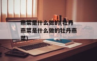 燕菜是什么做的(牡丹燕菜是什么做的牡丹燕菜)