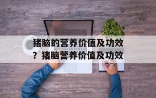 猪脑的营养价值及功效？猪脑营养价值及功效