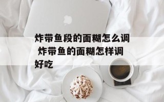 炸带鱼段的面糊怎么调 炸带鱼的面糊怎样调好吃