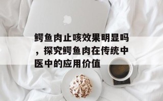 鳄鱼肉止咳效果明显吗，探究鳄鱼肉在传统中医中的应用价值