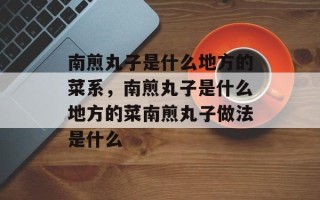 南煎丸子是什么地方的菜系，南煎丸子是什么地方的菜南煎丸子做法是什么
