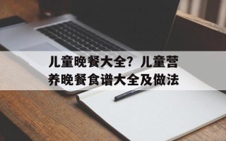 儿童晚餐大全？儿童营养晚餐食谱大全及做法