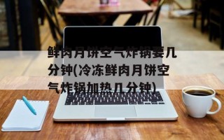鲜肉月饼空气炸锅要几分钟(冷冻鲜肉月饼空气炸锅加热几分钟)