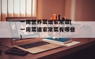 一周营养菜谱家常菜(一周菜谱家常菜有哪些)