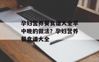 孕妇营养餐食谱大全早中晚的做法？孕妇营养餐食谱大全