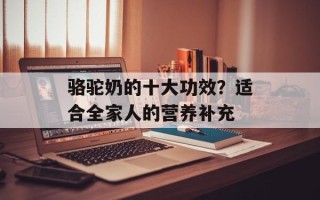 骆驼奶的十大功效？适合全家人的营养补充
