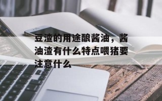 豆渣的用途酿酱油，酱油渣有什么特点喂猪要注意什么