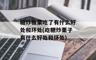 糖炒板栗吃了有什么好处和坏处(吃糖炒栗子有什么好处和坏处)