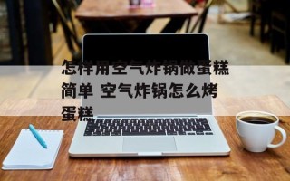 怎样用空气炸锅做蛋糕简单 空气炸锅怎么烤蛋糕