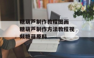 糖葫芦制作教程图画 糖葫芦制作方法教程视频糖葫原料