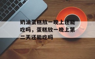 奶油蛋糕放一晚上还能吃吗，蛋糕放一晚上第二天还能吃吗