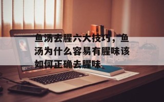 鱼汤去腥六大技巧，鱼汤为什么容易有腥味该如何正确去腥味