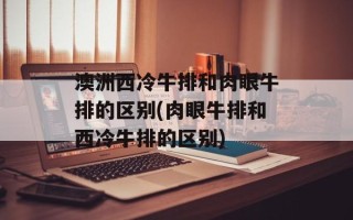 澳洲西冷牛排和肉眼牛排的区别(肉眼牛排和西冷牛排的区别)