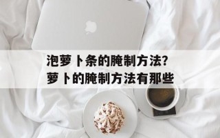 泡萝卜条的腌制方法？萝卜的腌制方法有那些