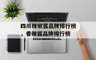 四川辣椒酱品牌排行榜，香辣酱品牌排行榜
