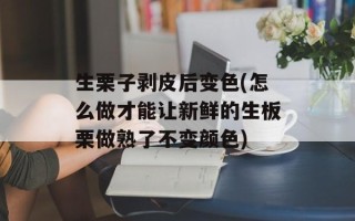 生栗子剥皮后变色(怎么做才能让新鲜的生板栗做熟了不变颜色)