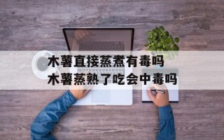 木薯直接蒸煮有毒吗 木薯蒸熟了吃会中毒吗