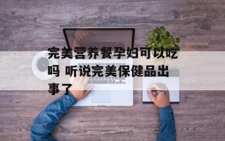 完美营养餐孕妇可以吃吗 听说完美保健品出事了