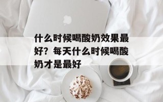 什么时候喝酸奶效果最好？每天什么时候喝酸奶才是最好
