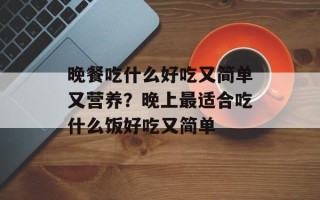 晚餐吃什么好吃又简单又营养？晚上最适合吃什么饭好吃又简单