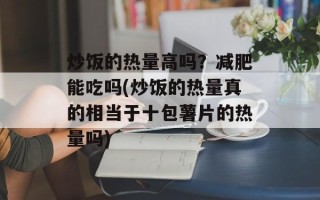 炒饭的热量高吗？减肥能吃吗(炒饭的热量真的相当于十包薯片的热量吗)